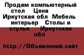 Продам компьютерный стол. › Цена ­ 3 000 - Иркутская обл. Мебель, интерьер » Столы и стулья   . Иркутская обл.